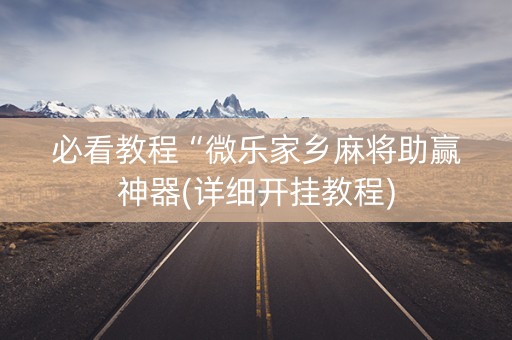 必看教程“微乐家乡麻将助赢神器(详细开挂教程)