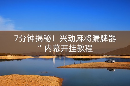 7分钟揭秘！兴动麻将漏牌器”内幕开挂教程