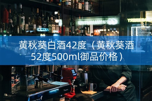 黄秋葵白酒42度（黄秋葵酒52度500ml御品价格）