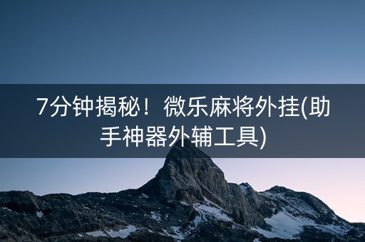 7分钟揭秘！微乐麻将外挂(助手神器外辅工具)
