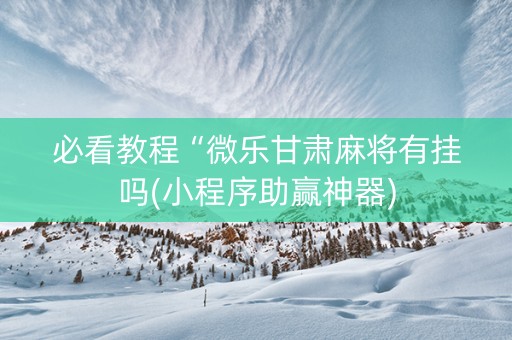 必看教程“微乐甘肃麻将有挂吗(小程序助赢神器)
