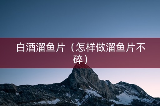 白酒溜鱼片（怎样做溜鱼片不碎）