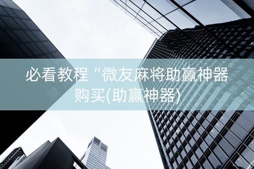 必看教程“微友麻将助赢神器购买(助赢神器)