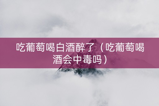 吃葡萄喝白酒醉了（吃葡萄喝酒会中毒吗）
