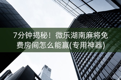 7分钟揭秘！微乐湖南麻将免费房间怎么能赢(专用神器)