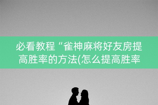 必看教程“雀神麻将好友房提高胜率的方法(怎么提高胜率)