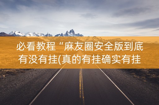 必看教程“麻友圈安全版到底有没有挂(真的有挂确实有挂)