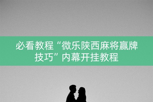 必看教程“微乐陕西麻将赢牌技巧”内幕开挂教程
