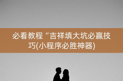 必看教程“吉祥填大坑必赢技巧(小程序必胜神器)