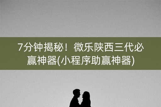 7分钟揭秘！微乐陕西三代必赢神器(小程序助赢神器)