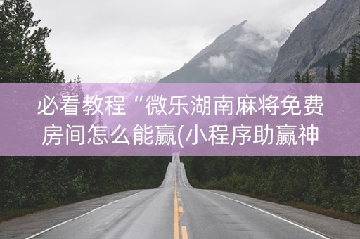 必看教程“微乐湖南麻将免费房间怎么能赢(小程序助赢神器)