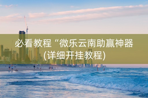 必看教程“微乐云南助赢神器(详细开挂教程)