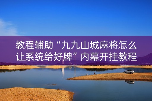 教程辅助“九九山城麻将怎么让系统给好牌”内幕开挂教程