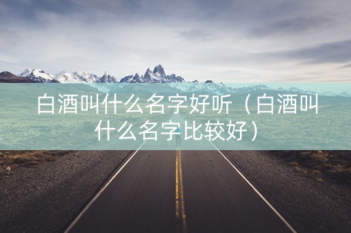 白酒叫什么名字好听（白酒叫什么名字比较好）
