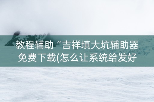 教程辅助“吉祥填大坑辅助器免费下载(怎么让系统给发好牌)