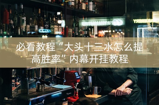 必看教程“大头十三水怎么提高胜率”内幕开挂教程
