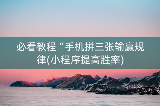必看教程“手机拼三张输赢规律(小程序提高胜率)