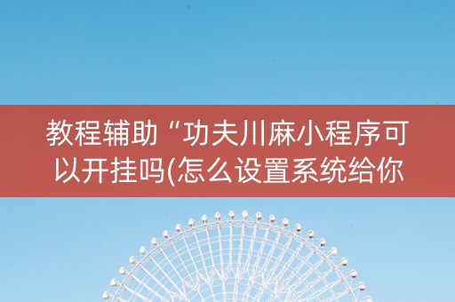 教程辅助“功夫川麻小程序可以开挂吗(怎么设置系统给你好牌)