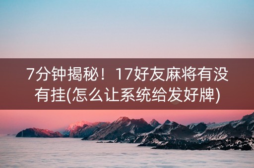7分钟揭秘！17好友麻将有没有挂(怎么让系统给发好牌)