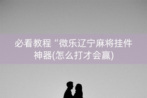 必看教程“微乐辽宁麻将挂件神器(怎么打才会赢)