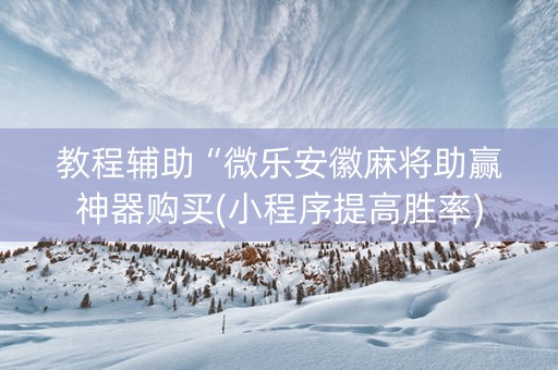 教程辅助“微乐安徽麻将助赢神器购买(小程序提高胜率)