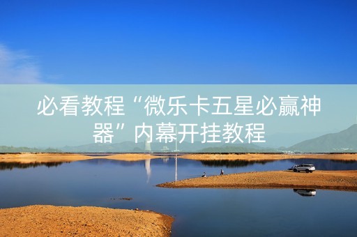 必看教程“微乐卡五星必赢神器”内幕开挂教程