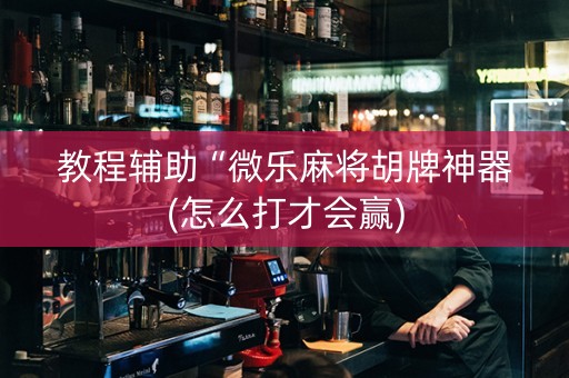 教程辅助“微乐麻将胡牌神器(怎么打才会赢)