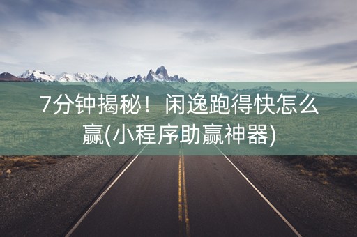 7分钟揭秘！闲逸跑得快怎么赢(小程序助赢神器)