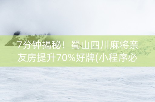 7分钟揭秘！蜀山四川麻将亲友房提升70%好牌(小程序必胜神器)