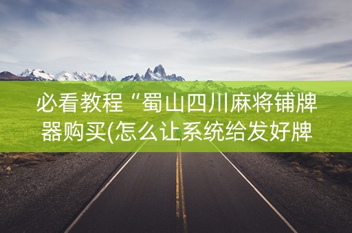 必看教程“蜀山四川麻将铺牌器购买(怎么让系统给发好牌)