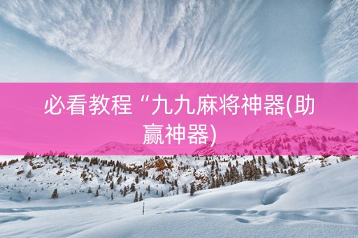 必看教程“九九麻将神器(助赢神器)