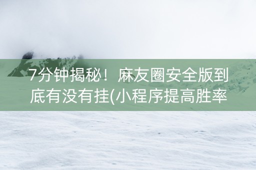 7分钟揭秘！麻友圈安全版到底有没有挂(小程序提高胜率)