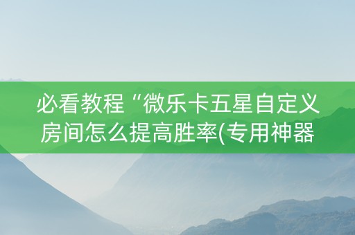 必看教程“微乐卡五星自定义房间怎么提高胜率(专用神器)
