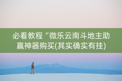 必看教程“微乐云南斗地主助赢神器购买(其实确实有挂)