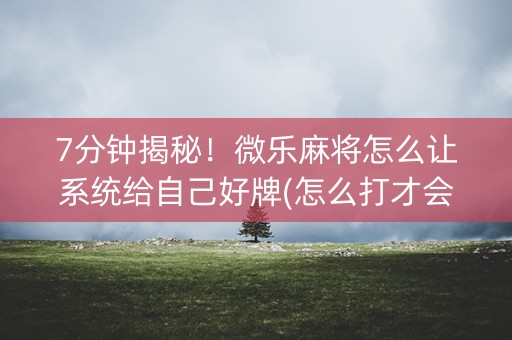 7分钟揭秘！微乐麻将怎么让系统给自己好牌(怎么打才会赢)