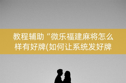 教程辅助“微乐福建麻将怎么样有好牌(如何让系统发好牌)