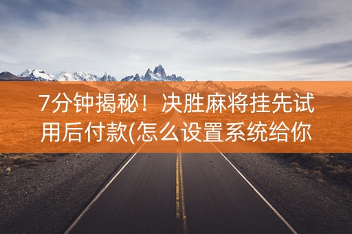 7分钟揭秘！决胜麻将挂先试用后付款(怎么设置系统给你好牌)