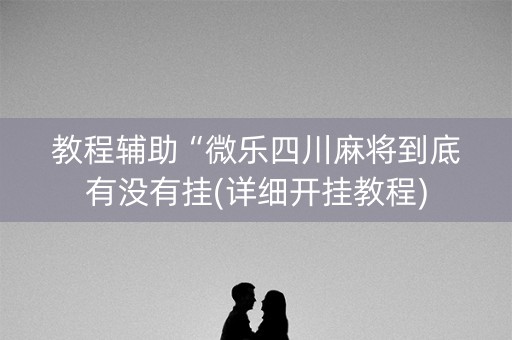 教程辅助“微乐四川麻将到底有没有挂(详细开挂教程)