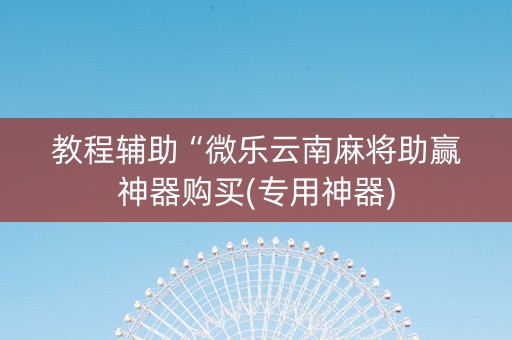 教程辅助“微乐云南麻将助赢神器购买(专用神器)