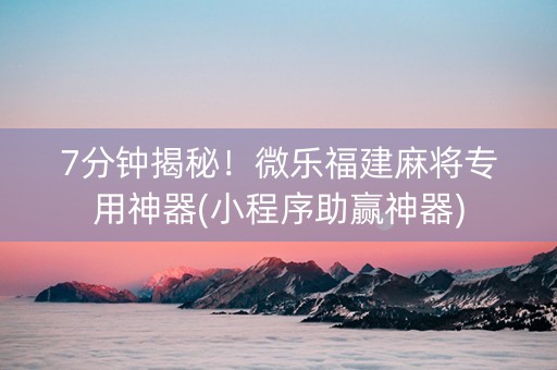 7分钟揭秘！微乐福建麻将专用神器(小程序助赢神器)