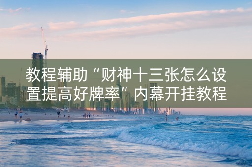 教程辅助“财神十三张怎么设置提高好牌率”内幕开挂教程