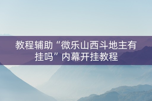 教程辅助“微乐山西斗地主有挂吗”内幕开挂教程
