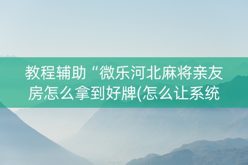 教程辅助“微乐河北麻将亲友房怎么拿到好牌(怎么让系统给发好牌)