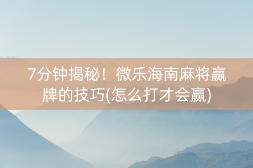 7分钟揭秘！微乐海南麻将赢牌的技巧(怎么打才会赢)