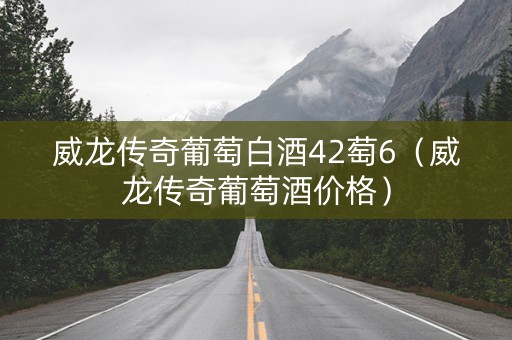 威龙传奇葡萄白酒42萄6（威龙传奇葡萄酒价格）