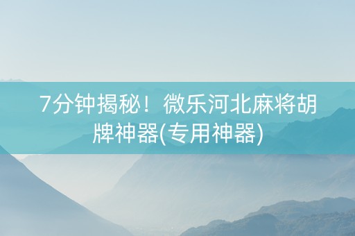 7分钟揭秘！微乐河北麻将胡牌神器(专用神器)