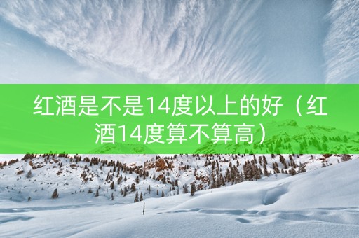 红酒是不是14度以上的好（红酒14度算不算高）