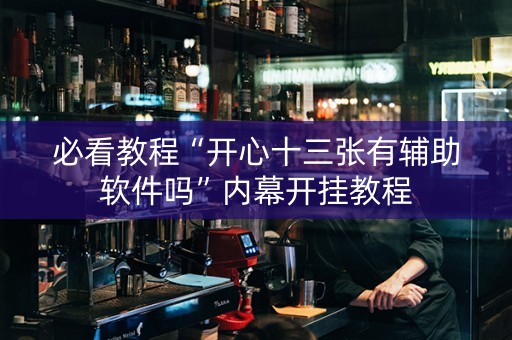必看教程“开心十三张有辅助软件吗”内幕开挂教程