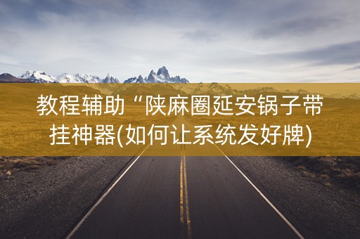 教程辅助“陕麻圈延安锅子带挂神器(如何让系统发好牌)