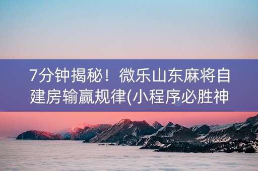 7分钟揭秘！微乐山东麻将自建房输赢规律(小程序必胜神器)
